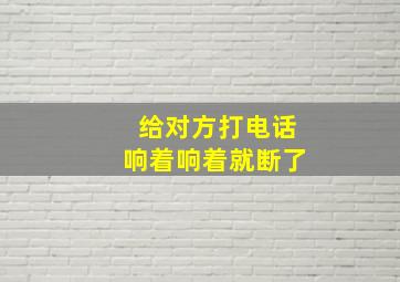 给对方打电话响着响着就断了