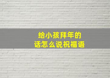 给小孩拜年的话怎么说祝福语