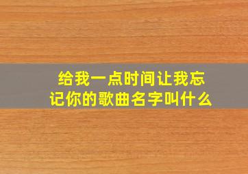 给我一点时间让我忘记你的歌曲名字叫什么