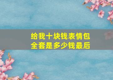 给我十块钱表情包全套是多少钱最后