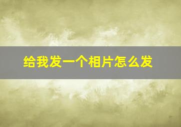 给我发一个相片怎么发