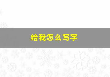 给我怎么写字