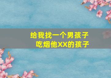 给我找一个男孩子吃烟他XX的孩子