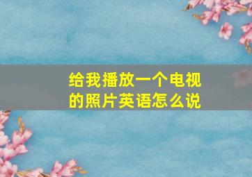 给我播放一个电视的照片英语怎么说