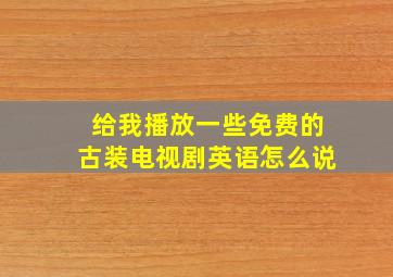 给我播放一些免费的古装电视剧英语怎么说