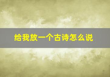 给我放一个古诗怎么说