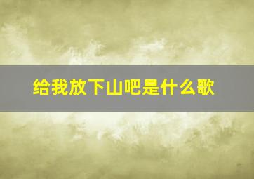 给我放下山吧是什么歌