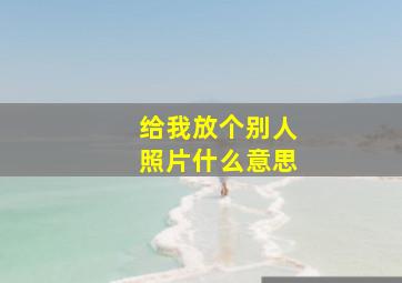 给我放个别人照片什么意思