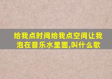 给我点时间给我点空间让我泡在音乐水里面,叫什么歌