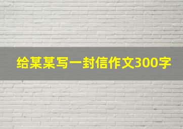 给某某写一封信作文300字