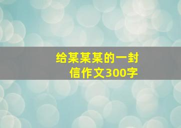 给某某某的一封信作文300字