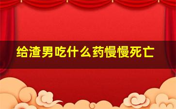 给渣男吃什么药慢慢死亡