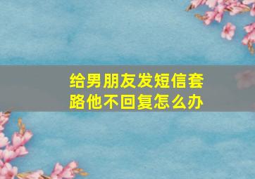 给男朋友发短信套路他不回复怎么办