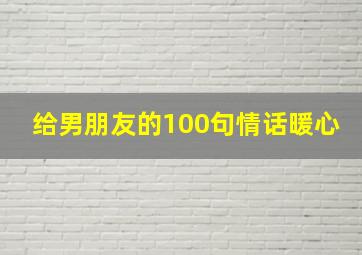 给男朋友的100句情话暖心