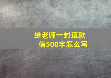 给老师一封道歉信500字怎么写