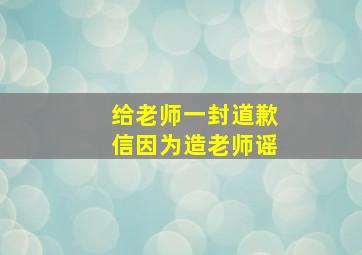 给老师一封道歉信因为造老师谣