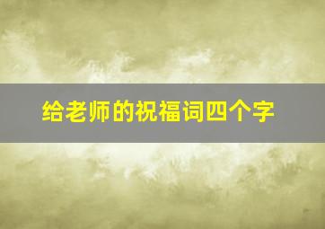 给老师的祝福词四个字