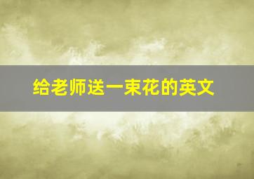 给老师送一束花的英文