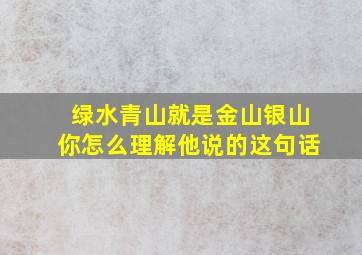 绿水青山就是金山银山你怎么理解他说的这句话