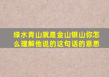 绿水青山就是金山银山你怎么理解他说的这句话的意思