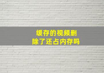 缓存的视频删除了还占内存吗