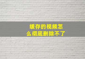 缓存的视频怎么彻底删除不了