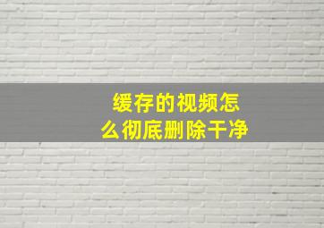 缓存的视频怎么彻底删除干净