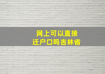 网上可以直接迁户口吗吉林省