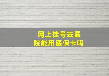 网上挂号去医院能用医保卡吗