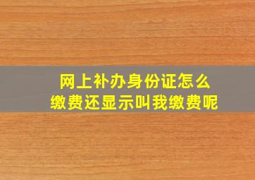 网上补办身份证怎么缴费还显示叫我缴费呢