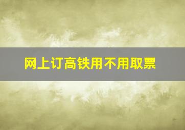 网上订高铁用不用取票