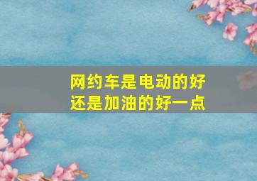 网约车是电动的好还是加油的好一点