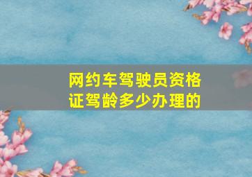 网约车驾驶员资格证驾龄多少办理的