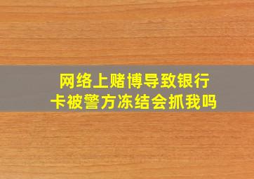 网络上赌博导致银行卡被警方冻结会抓我吗