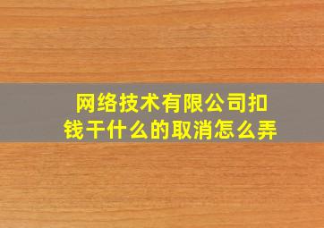 网络技术有限公司扣钱干什么的取消怎么弄