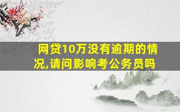 网贷10万没有逾期的情况,请问影响考公务员吗