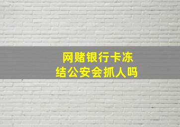 网赌银行卡冻结公安会抓人吗