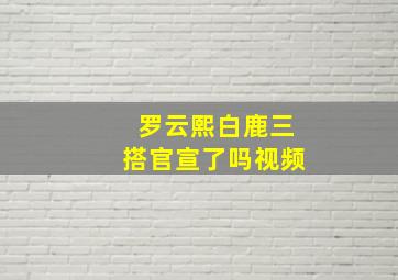 罗云熙白鹿三搭官宣了吗视频