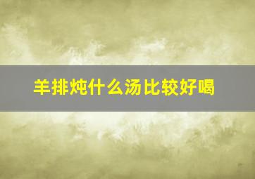 羊排炖什么汤比较好喝