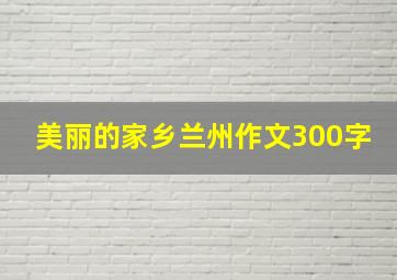 美丽的家乡兰州作文300字