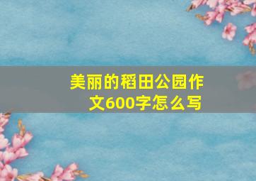 美丽的稻田公园作文600字怎么写