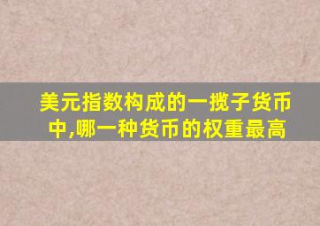 美元指数构成的一揽子货币中,哪一种货币的权重最高