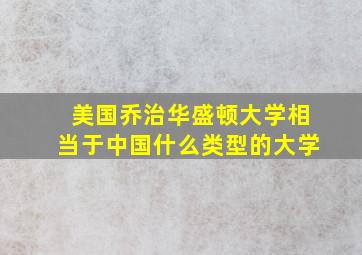 美国乔治华盛顿大学相当于中国什么类型的大学