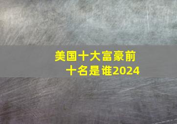 美国十大富豪前十名是谁2024