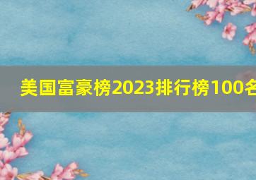 美国富豪榜2023排行榜100名