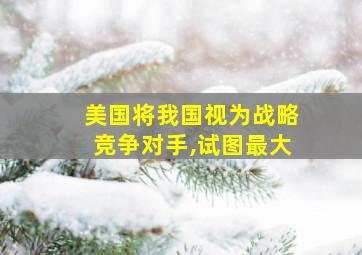 美国将我国视为战略竞争对手,试图最大