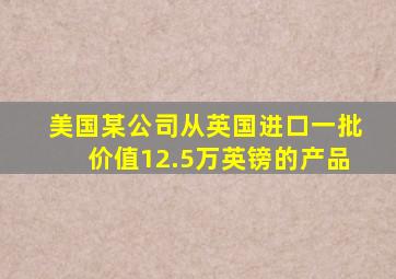 美国某公司从英国进口一批价值12.5万英镑的产品