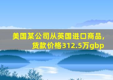 美国某公司从英国进口商品,货款价格312.5万gbp