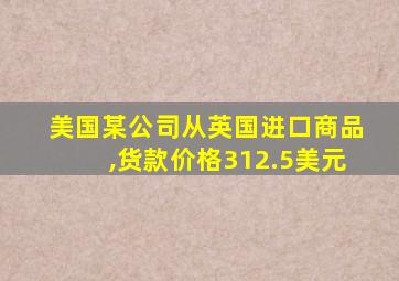 美国某公司从英国进口商品,货款价格312.5美元