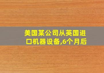 美国某公司从英国进口机器设备,6个月后